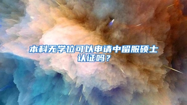 本科無學(xué)位可以申請中留服碩士認證嗎？