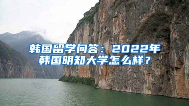 韓國(guó)留學(xué)問答：2022年韓國(guó)明知大學(xué)怎么樣？