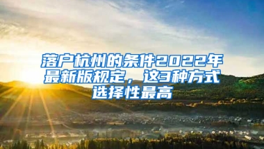 落戶杭州的條件2022年最新版規(guī)定，這3種方式選擇性最高