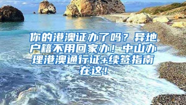 你的港澳證辦了嗎？異地戶籍不用回家辦！中山辦理港澳通行證+續(xù)簽指南在這！