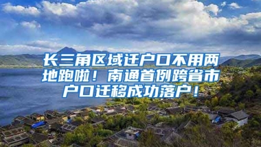 長(zhǎng)三角區(qū)域遷戶口不用兩地跑啦！南通首例跨省市戶口遷移成功落戶！