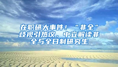 在職研大事件！“非全”歧視引熱議，中立解讀非全與全日制研究生