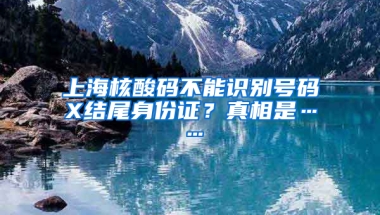 上海核酸碼不能識別號碼X結(jié)尾身份證？真相是……