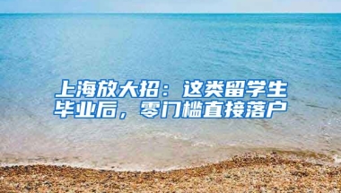 上海放大招：這類留學生畢業(yè)后，零門檻直接落戶