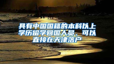 具有中國國籍的本科以上學(xué)歷留學(xué)回國人員，可以直接在天津落戶