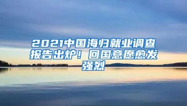 2021中國(guó)海歸就業(yè)調(diào)查報(bào)告出爐！回國(guó)意愿愈發(fā)強(qiáng)烈