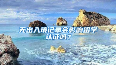 無出入境記錄會影響留學認證嗎？