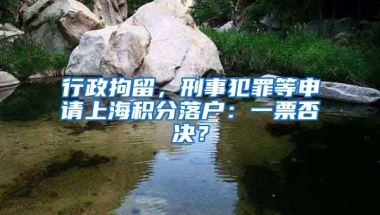 行政拘留，刑事犯罪等申請上海積分落戶：一票否決？