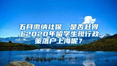 五月繳納社保，是否趕得上2020年留學(xué)生現(xiàn)行政策落戶上海呢？