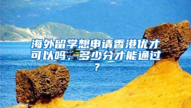 海外留學(xué)想申請香港優(yōu)才可以嗎，多少分才能通過？