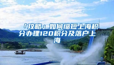 「攻略」如何縮短上海積分辦理120積分及落戶上海