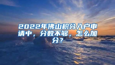 2022年佛山積分入戶申請中，分數(shù)不夠，怎么加分？