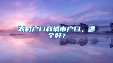 農村戶口和城市戶口，哪個好？