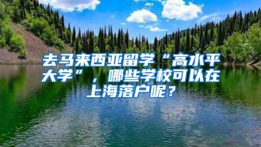 去馬來西亞留學(xué)“高水平大學(xué)”，哪些學(xué)校可以在上海落戶呢？