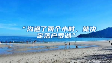 “溝通了兩個(gè)小時(shí)，就決定落戶(hù)羅湖”