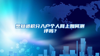 想知道積分入戶個(gè)人網(wǎng)上如何測(cè)評(píng)嗎？