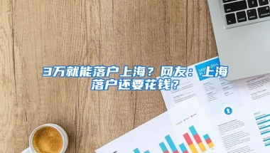 3萬就能落戶上海？網(wǎng)友：上海落戶還要花錢？