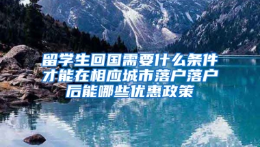 留學(xué)生回國需要什么條件才能在相應(yīng)城市落戶落戶后能哪些優(yōu)惠政策