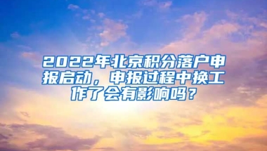 2022年北京積分落戶申報(bào)啟動(dòng)，申報(bào)過程中換工作了會(huì)有影響嗎？