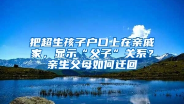 把超生孩子戶口上在親戚家，顯示“父子”關系？親生父母如何遷回