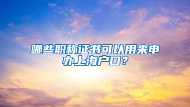 哪些職稱證書可以用來申辦上海戶口？