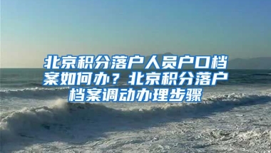 北京積分落戶人員戶口檔案如何辦？北京積分落戶檔案調(diào)動(dòng)辦理步驟