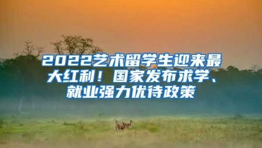 2022藝術(shù)留學(xué)生迎來(lái)最大紅利！國(guó)家發(fā)布求學(xué)、就業(yè)強(qiáng)力優(yōu)待政策