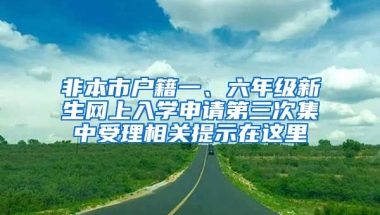 非本市戶籍一、六年級(jí)新生網(wǎng)上入學(xué)申請(qǐng)第三次集中受理相關(guān)提示在這里→