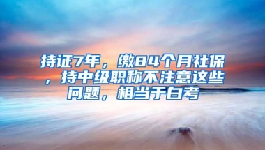 持證7年，繳84個(gè)月社保，持中級(jí)職稱不注意這些問(wèn)題，相當(dāng)于白考