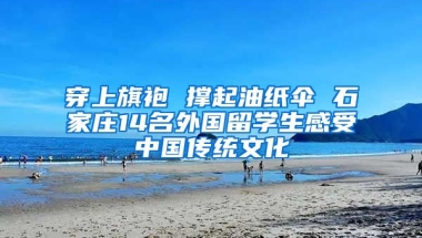 穿上旗袍 撐起油紙傘 石家莊14名外國留學生感受中國傳統(tǒng)文化