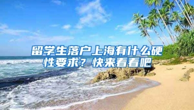 留學(xué)生落戶上海有什么硬性要求？快來看看吧