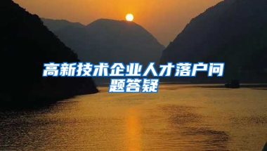 高新技術(shù)企業(yè)人才落戶問題答疑