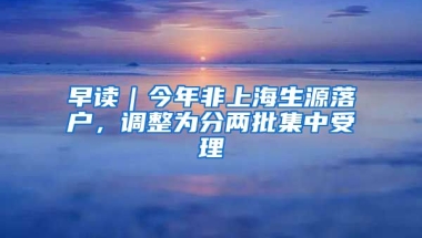 早讀｜今年非上海生源落戶，調(diào)整為分兩批集中受理