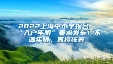 2022上海中小學(xué)報(bào)名“入戶年限”要求發(fā)布！不滿年限，直接統(tǒng)籌