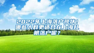 2022年上海落戶現(xiàn)狀！哪些人群更適合在上海扎根落戶呢？