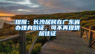 提醒：長沙居民在廣東省辦理身份證，可不再提供居住證