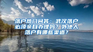 落戶熱門問答：武漢落戶必須親自辦理嗎？外地人落戶有哪些渠道？