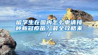 留學生在國內怎么申請接種新冠疫苗？最全攻略來了