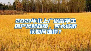 2021年北上廣深留學(xué)生落戶最新政策，四大城市該如何選擇？