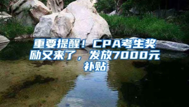 重要提醒！CPA考生獎勵又來了，發(fā)放7000元補貼