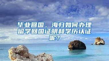 畢業(yè)回國，海歸如何辦理留學(xué)回國證明和學(xué)歷認(rèn)證呢？