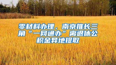 零材料辦理，南京推長三角“一網(wǎng)通辦”離退休公積金異地提取