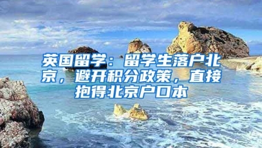 英國(guó)留學(xué)：留學(xué)生落戶北京，避開積分政策，直接抱得北京戶口本