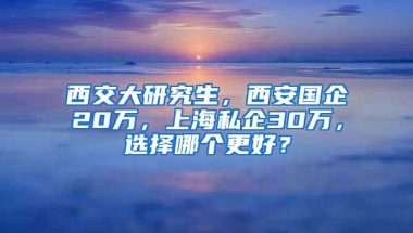 西交大研究生，西安國企20萬，上海私企30萬，選擇哪個更好？