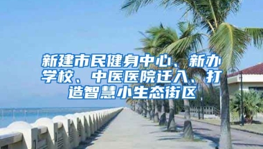 新建市民健身中心、新辦學(xué)校、中醫(yī)醫(yī)院遷入、打造智慧小生態(tài)街區(qū)