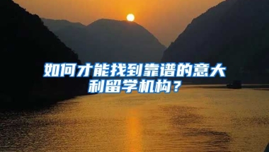 如何才能找到靠譜的意大利留學機構？