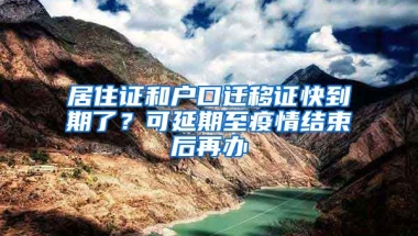 居住證和戶口遷移證快到期了？可延期至疫情結(jié)束后再辦