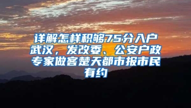 詳解怎樣積夠75分入戶武漢，發(fā)改委、公安戶政專家做客楚天都市報市民有約