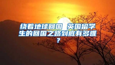 繞著地球回國(guó) 英國(guó)留學(xué)生的回國(guó)之路到底有多難？