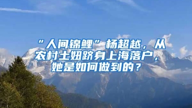 “人間錦鯉”楊超越，從農村土妞躋身上海落戶，她是如何做到的？